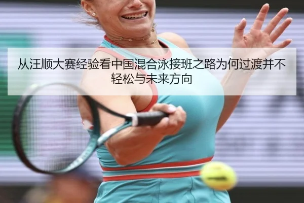 从汪顺大赛经验看中国混合泳接班之路为何过渡并不轻松与未来方向